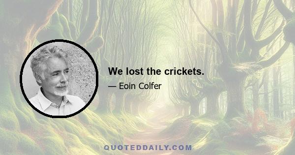 We lost the crickets.