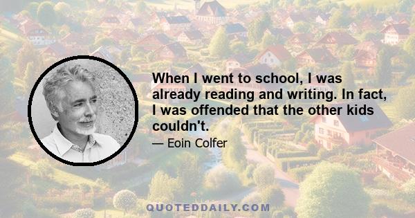 When I went to school, I was already reading and writing. In fact, I was offended that the other kids couldn't.