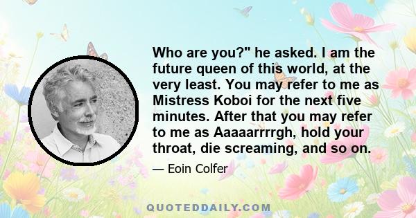 Who are you? he asked. I am the future queen of this world, at the very least. You may refer to me as Mistress Koboi for the next five minutes. After that you may refer to me as Aaaaarrrrgh, hold your throat, die