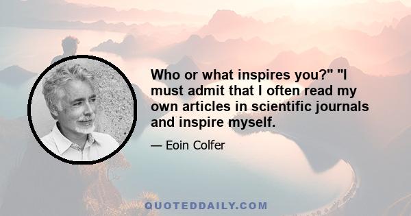 Who or what inspires you? I must admit that I often read my own articles in scientific journals and inspire myself.