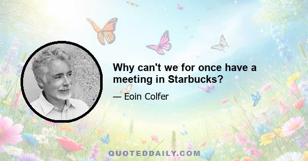 Why can't we for once have a meeting in Starbucks?