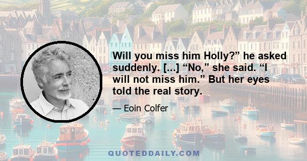 Will you miss him Holly?” he asked suddenly. [...] “No,” she said. “I will not miss him.” But her eyes told the real story.