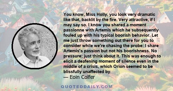 You know, Miss Holly, you look very dramatic like that, backlit by the fire. Very attractive, if I may say so. I know you shared a moment passionne with Artemis which he subsequently fouled up with his typical boorish