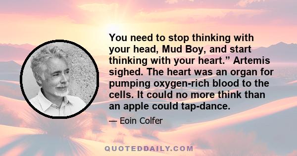 You need to stop thinking with your head, Mud Boy, and start thinking with your heart.” Artemis sighed. The heart was an organ for pumping oxygen-rich blood to the cells. It could no more think than an apple could