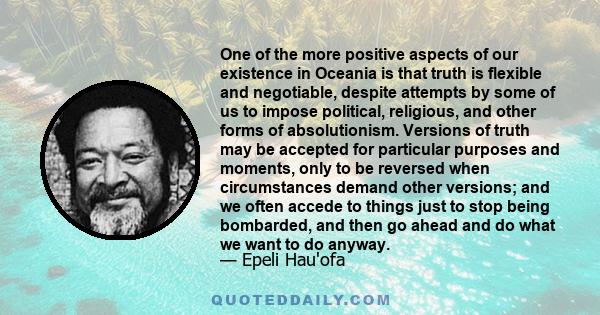 One of the more positive aspects of our existence in Oceania is that truth is flexible and negotiable, despite attempts by some of us to impose political, religious, and other forms of absolutionism. Versions of truth