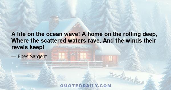 A life on the ocean wave! A home on the rolling deep, Where the scattered waters rave, And the winds their revels keep!