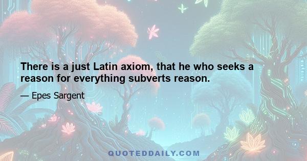 There is a just Latin axiom, that he who seeks a reason for everything subverts reason.