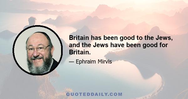 Britain has been good to the Jews, and the Jews have been good for Britain.