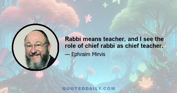 Rabbi means teacher, and I see the role of chief rabbi as chief teacher.