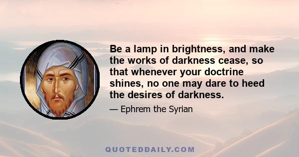 Be a lamp in brightness, and make the works of darkness cease, so that whenever your doctrine shines, no one may dare to heed the desires of darkness.