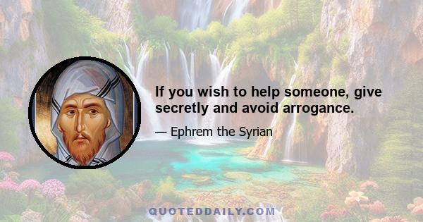 If you wish to help someone, give secretly and avoid arrogance.