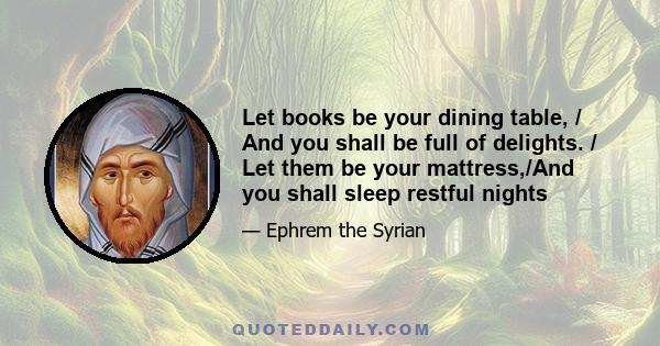 Let books be your dining table, / And you shall be full of delights. / Let them be your mattress,/And you shall sleep restful nights