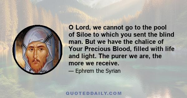 O Lord, we cannot go to the pool of Siloe to which you sent the blind man. But we have the chalice of Your Precious Blood, filled with life and light. The purer we are, the more we receive.