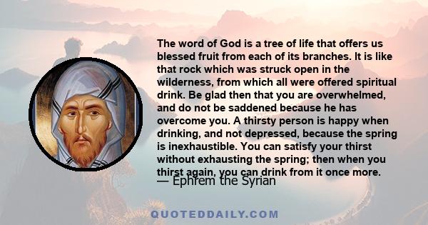 The word of God is a tree of life that offers us blessed fruit from each of its branches. It is like that rock which was struck open in the wilderness, from which all were offered spiritual drink. Be glad then that you