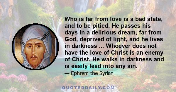 Who is far from love is a bad state, and to be pitied. He passes his days in a delirious dream, far from God, deprived of light, and he lives in darkness ... Whoever does not have the love of Christ is an enemy of