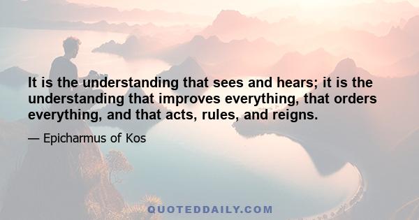 It is the understanding that sees and hears; it is the understanding that improves everything, that orders everything, and that acts, rules, and reigns.