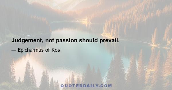 Judgement, not passion should prevail.