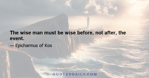 The wise man must be wise before, not after, the event.