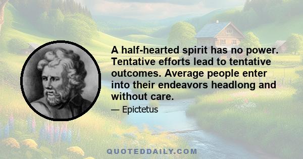 A half-hearted spirit has no power. Tentative efforts lead to tentative outcomes. Average people enter into their endeavors headlong and without care.