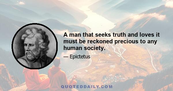 A man that seeks truth and loves it must be reckoned precious to any human society.