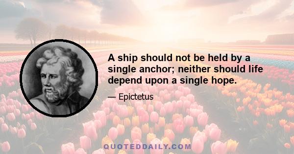 A ship should not be held by a single anchor; neither should life depend upon a single hope.