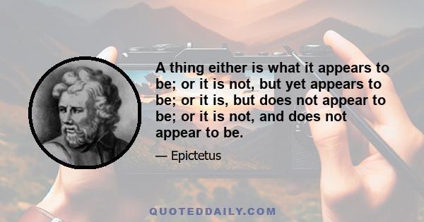 A thing either is what it appears to be; or it is not, but yet appears to be; or it is, but does not appear to be; or it is not, and does not appear to be.