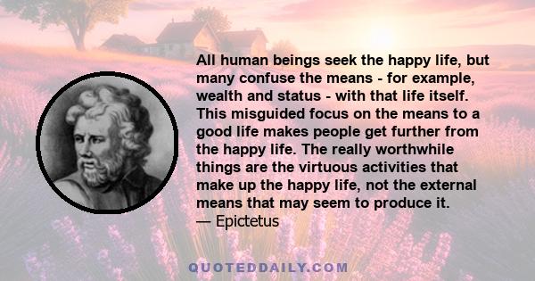 All human beings seek the happy life, but many confuse the means - for example, wealth and status - with that life itself. This misguided focus on the means to a good life makes people get further from the happy life.