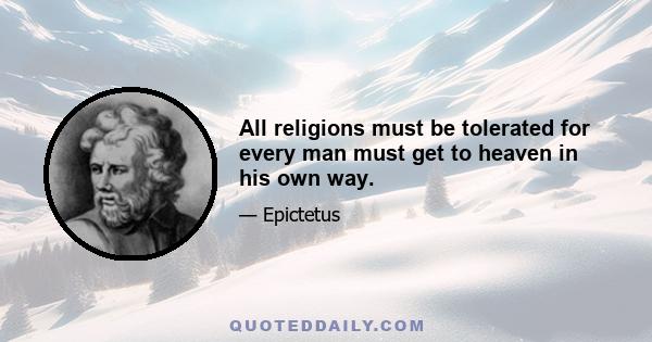 All religions must be tolerated for every man must get to heaven in his own way.