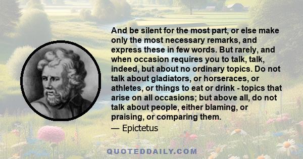 And be silent for the most part, or else make only the most necessary remarks, and express these in few words. But rarely, and when occasion requires you to talk, talk, indeed, but about no ordinary topics. Do not talk