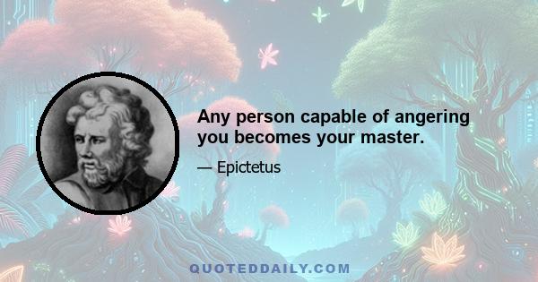 Any person capable of angering you becomes your master.