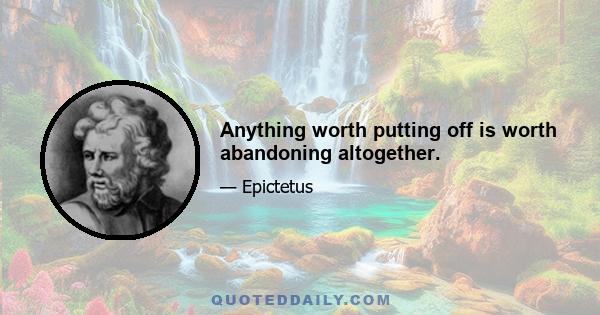 Anything worth putting off is worth abandoning altogether.