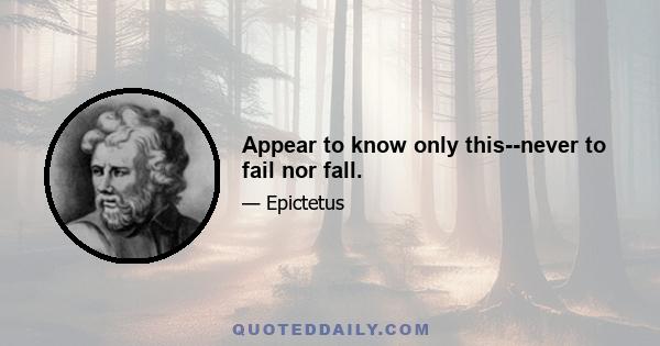 Appear to know only this--never to fail nor fall.