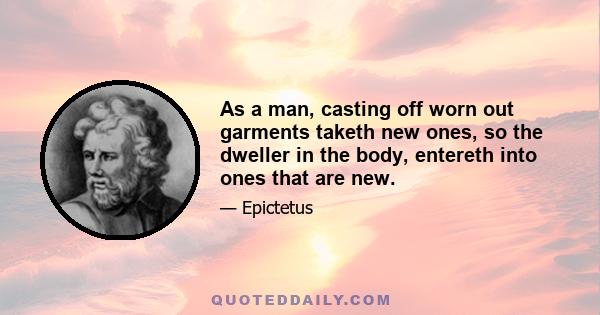 As a man, casting off worn out garments taketh new ones, so the dweller in the body, entereth into ones that are new.