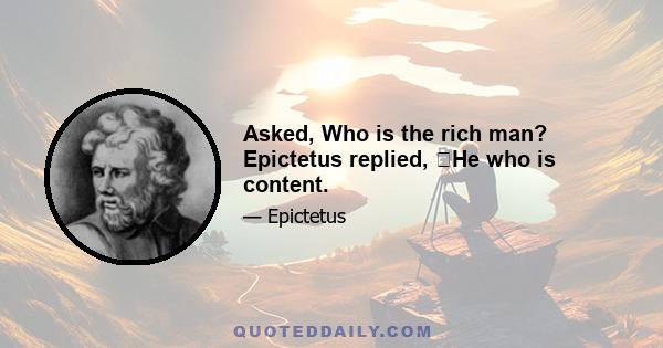 Asked, Who is the rich man? Epictetus replied, �He who is content.