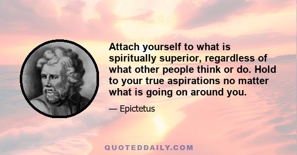 Attach yourself to what is spiritually superior, regardless of what other people think or do. Hold to your true aspirations no matter what is going on around you.