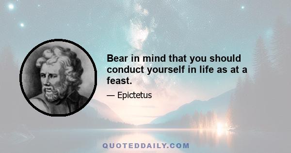 Bear in mind that you should conduct yourself in life as at a feast.