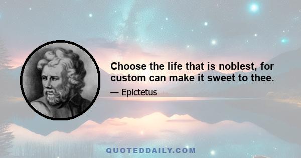 Choose the life that is noblest, for custom can make it sweet to thee.