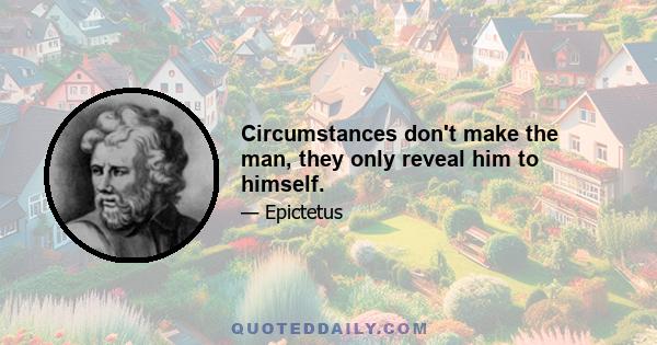 Circumstances don't make the man, they only reveal him to himself.