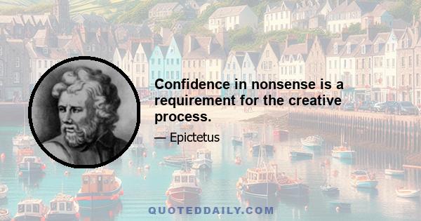 Confidence in nonsense is a requirement for the creative process.