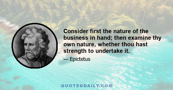 Consider first the nature of the business in hand; then examine thy own nature, whether thou hast strength to undertake it.