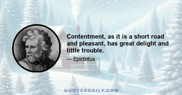 Contentment, as it is a short road and pleasant, has great delight and little trouble.