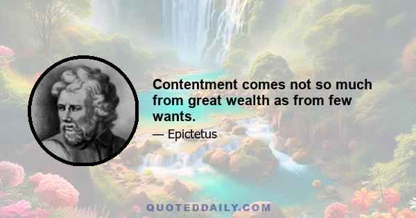 Contentment comes not so much from great wealth as from few wants.