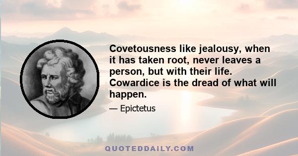 Covetousness like jealousy, when it has taken root, never leaves a person, but with their life. Cowardice is the dread of what will happen.