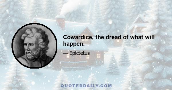 Cowardice, the dread of what will happen.