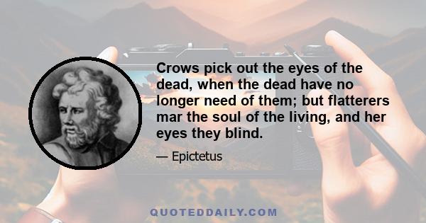 Crows pick out the eyes of the dead, when the dead have no longer need of them; but flatterers mar the soul of the living, and her eyes they blind.