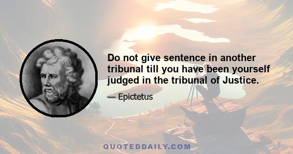 Do not give sentence in another tribunal till you have been yourself judged in the tribunal of Justice.