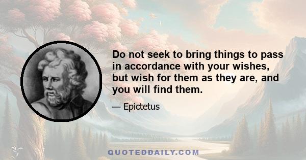 Do not seek to bring things to pass in accordance with your wishes, but wish for them as they are, and you will find them.