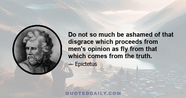 Do not so much be ashamed of that disgrace which proceeds from men's opinion as fly from that which comes from the truth.