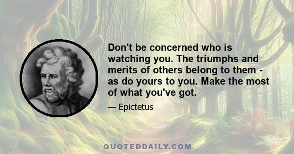 Don't be concerned who is watching you. The triumphs and merits of others belong to them - as do yours to you. Make the most of what you've got.