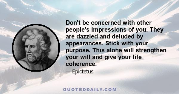 Don't be concerned with other people's impressions of you. They are dazzled and deluded by appearances. Stick with your purpose. This alone will strengthen your will and give your life coherence.